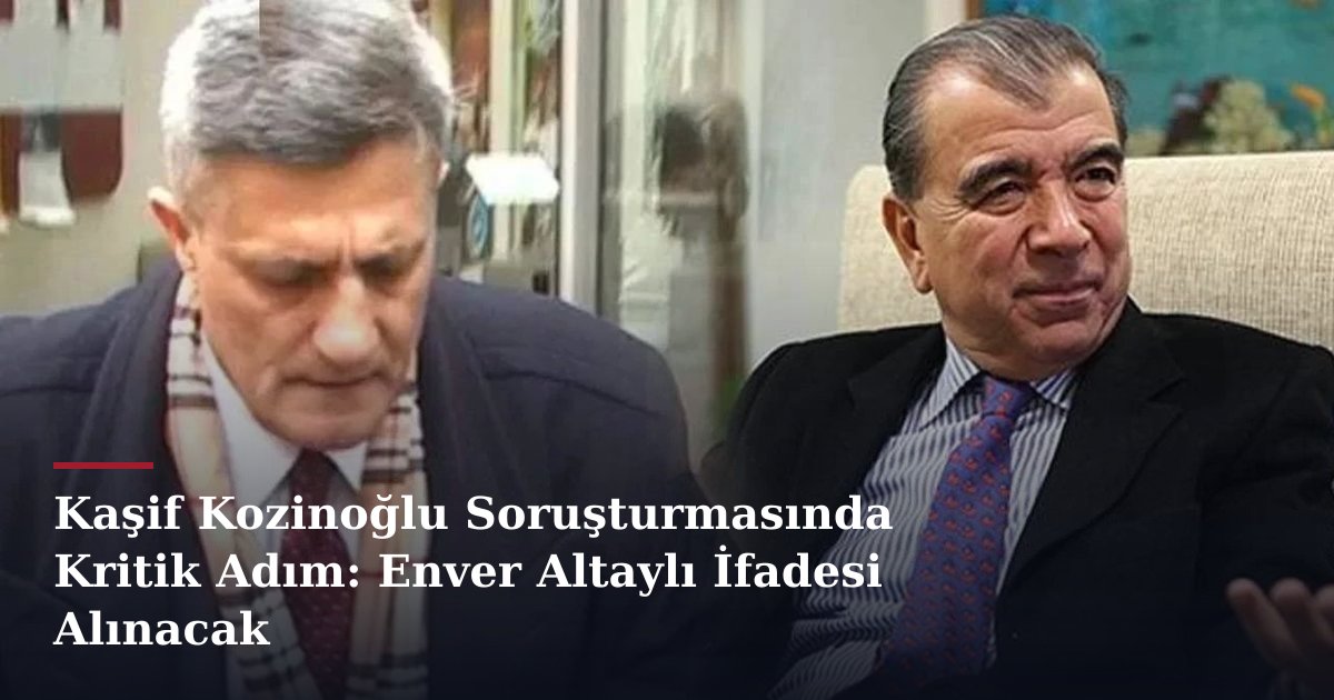 Kaşif Kozinoğlu Soruşturmasında Kritik Adım: Enver Altaylı İfadesi Alınacak