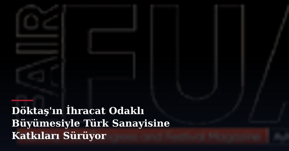 Döktaş'ın İhracat Odaklı Büyümesiyle Türk Sanayisine Katkıları Sürüyor