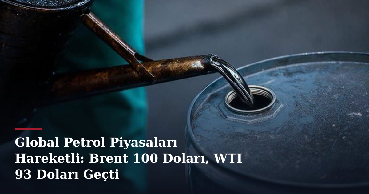 Global Petrol Piyasaları Hareketli: Brent 100 Doları, WTI 93 Doları Geçti