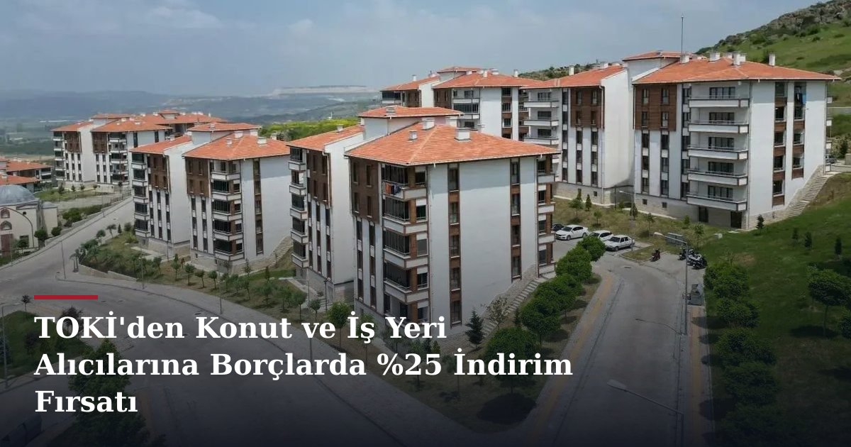 TOKİ'den Konut ve İş Yeri Alıcılarına Borçlarda %25 İndirim Fırsatı
