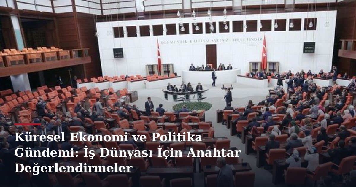 Küresel Ekonomi ve Politika Gündemi: İş Dünyası İçin Anahtar Değerlendirmeler