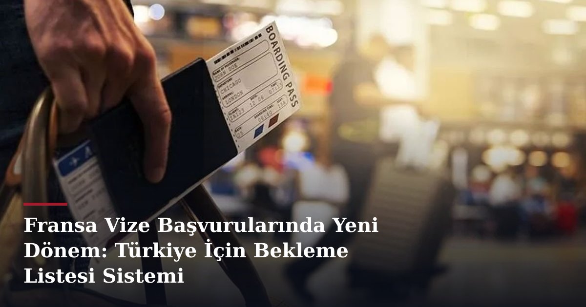 Fransa Vize Başvurularında Yeni Dönem: Türkiye İçin Bekleme Listesi Sistemi