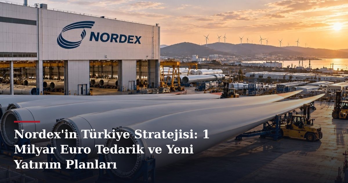Nordex'in Türkiye Stratejisi: 1 Milyar Euro Tedarik ve Yeni Yatırım Planları