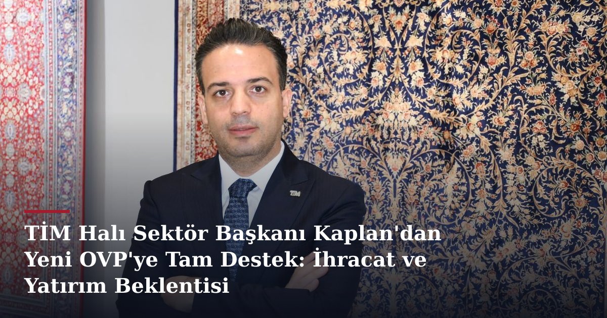 TİM Halı Sektör Başkanı Kaplan'dan Yeni OVP'ye Tam Destek: İhracat ve Yatırım Beklentisi