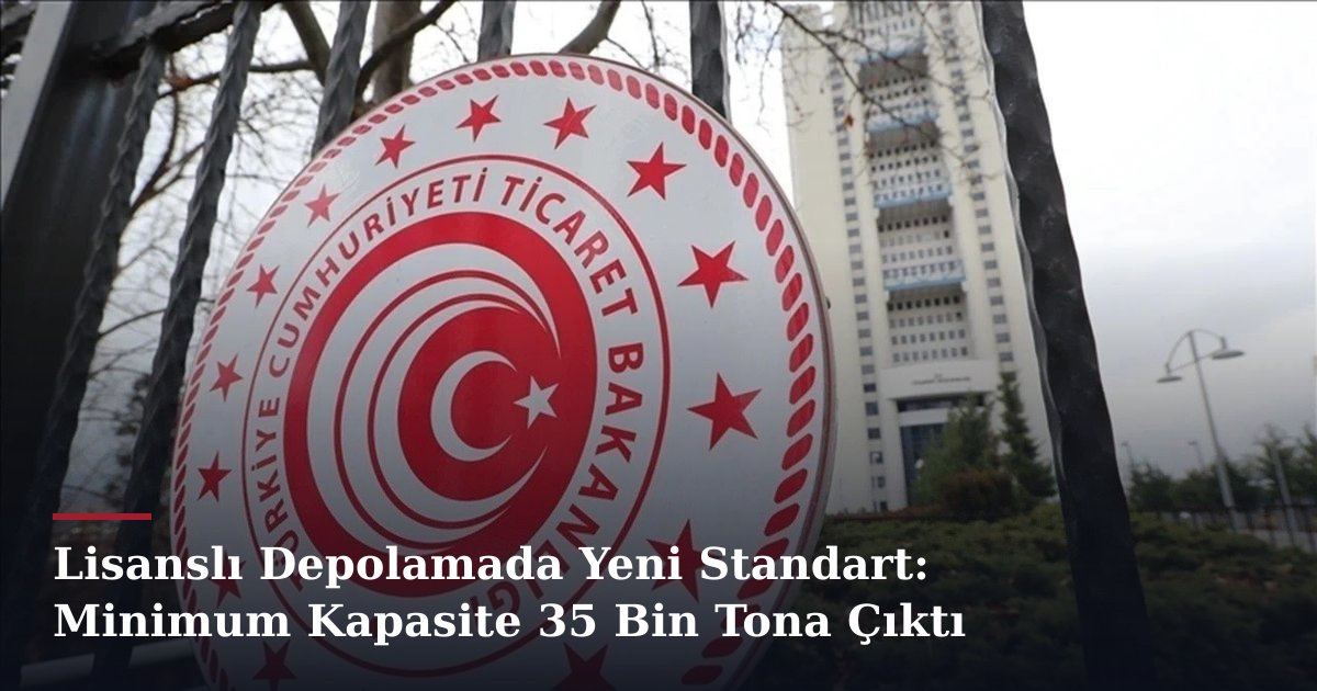 Lisanslı Depolamada Yeni Standart: Minimum Kapasite 35 Bin Tona Çıktı