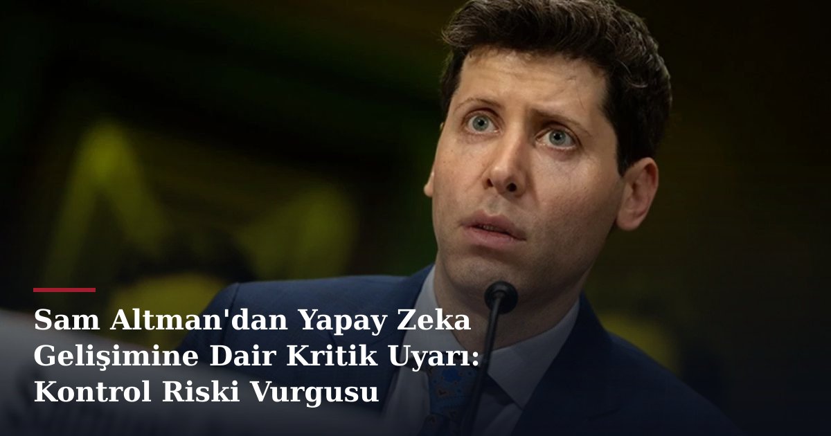 Sam Altman'dan Yapay Zeka Gelişimine Dair Kritik Uyarı: Kontrol Riski Vurgusu