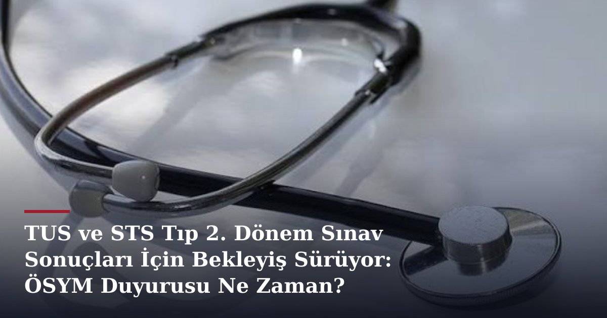 TUS ve STS Tıp 2. Dönem Sınav Sonuçları İçin Bekleyiş Sürüyor: ÖSYM Duyurusu Ne Zaman?