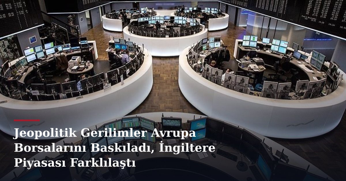 Jeopolitik Gerilimler Avrupa Borsalarını Baskıladı, İngiltere Piyasası Farklılaştı