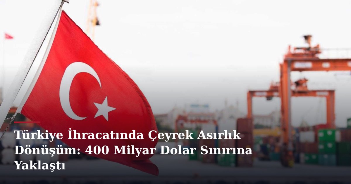 Türkiye İhracatında Çeyrek Asırlık Dönüşüm: 400 Milyar Dolar Sınırına Yaklaştı