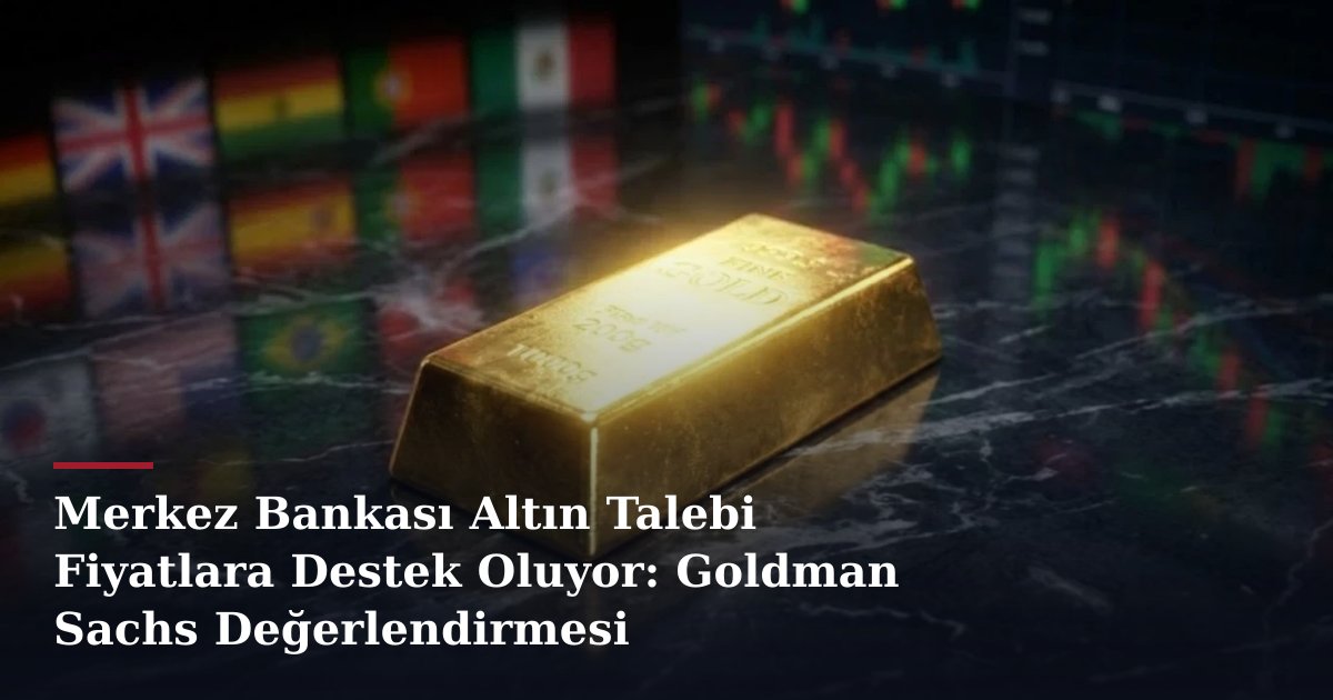 Merkez Bankası Altın Talebi Fiyatlara Destek Oluyor: Goldman Sachs Değerlendirmesi
