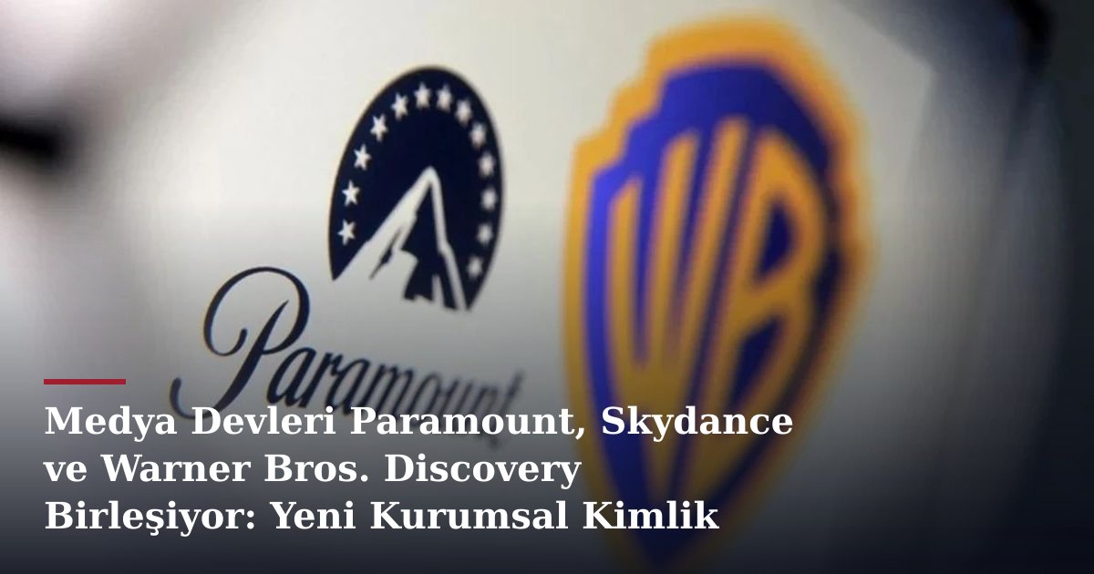 Medya Devleri Paramount, Skydance ve Warner Bros. Discovery Birleşiyor: Yeni Kurumsal Kimlik Belirlendi