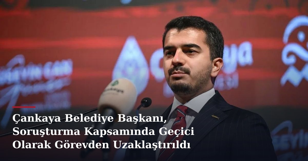 Çankaya Belediye Başkanı, Soruşturma Kapsamında Geçici Olarak Görevden Uzaklaştırıldı