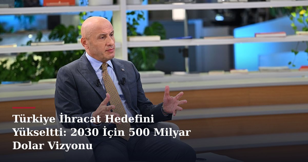 Türkiye İhracat Hedefini Yükseltti: 2030 İçin 500 Milyar Dolar Vizyonu