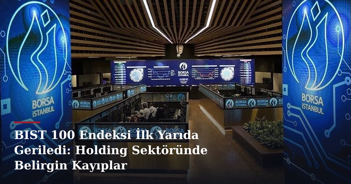 BIST 100 Endeksi İlk Yarıda Geriledi: Holding Sektöründe Belirgin Kayıplar