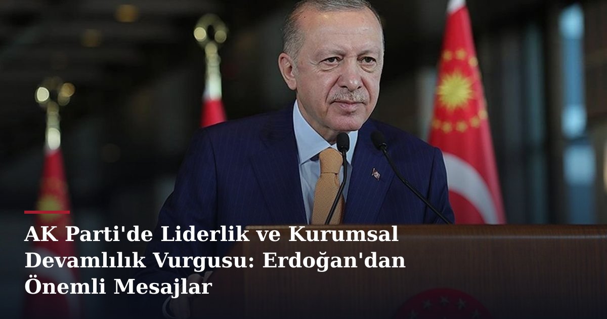 AK Parti'de Liderlik ve Kurumsal Devamlılık Vurgusu: Erdoğan'dan Önemli Mesajlar