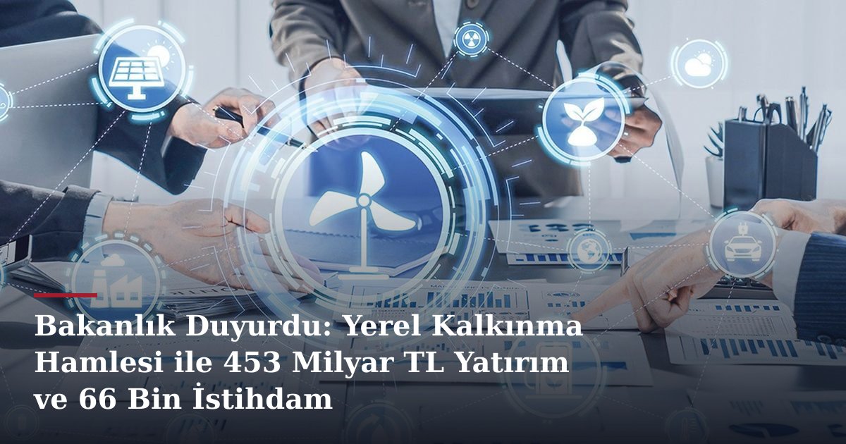 Bakanlık Duyurdu: Yerel Kalkınma Hamlesi ile 453 Milyar TL Yatırım ve 66 Bin İstihdam