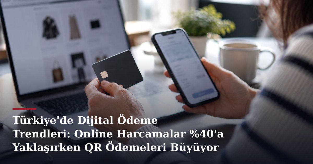 Türkiye'de Dijital Ödeme Trendleri: Online Harcamalar %40'a Yaklaşırken QR Ödemeleri Büyüyor