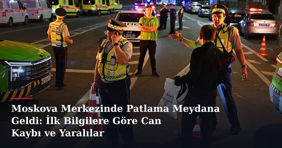 Moskova Merkezinde Patlama Meydana Geldi: İlk Bilgilere Göre Can Kaybı ve Yaralılar
