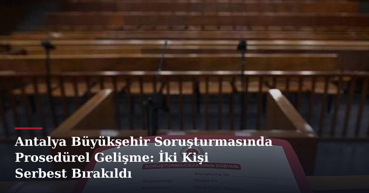 Antalya Büyükşehir Soruşturmasında Prosedürel Gelişme: İki Kişi Serbest Bırakıldı