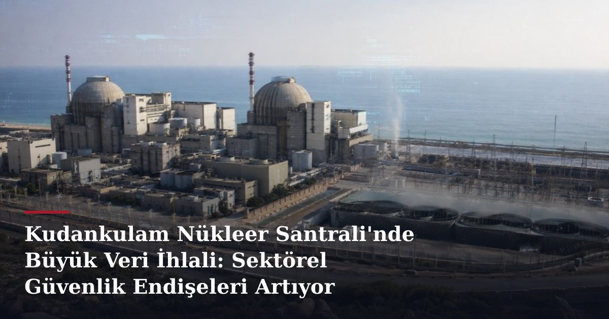 Kudankulam Nükleer Santrali'nde Büyük Veri İhlali: Sektörel Güvenlik Endişeleri Artıyor