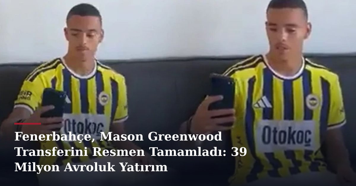 Fenerbahçe, Mason Greenwood Transferini Resmen Tamamladı: 39 Milyon Avroluk Yatırım
