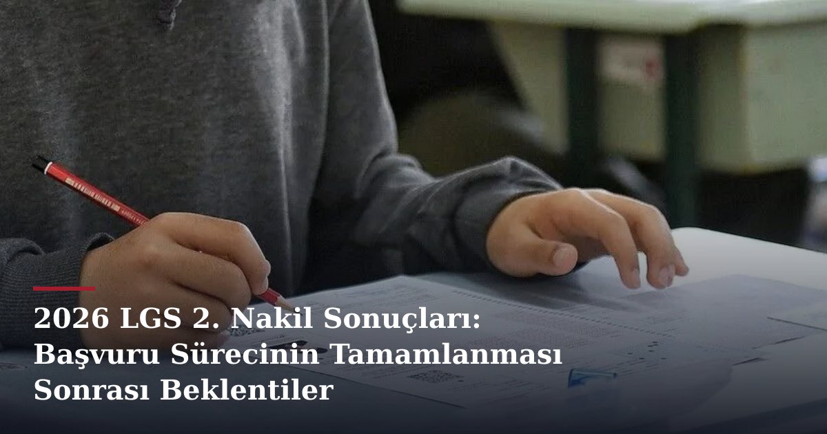 2026 LGS 2. Nakil Sonuçları: Başvuru Sürecinin Tamamlanması Sonrası Beklentiler