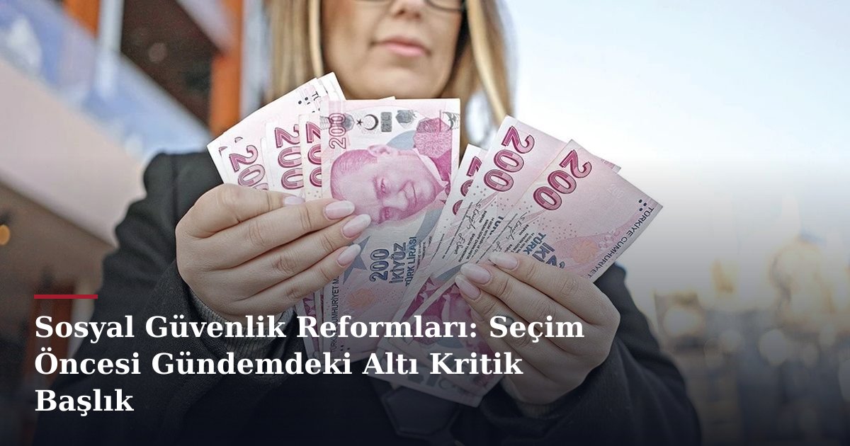 Sosyal Güvenlik Reformları: Seçim Öncesi Gündemdeki Altı Kritik Başlık