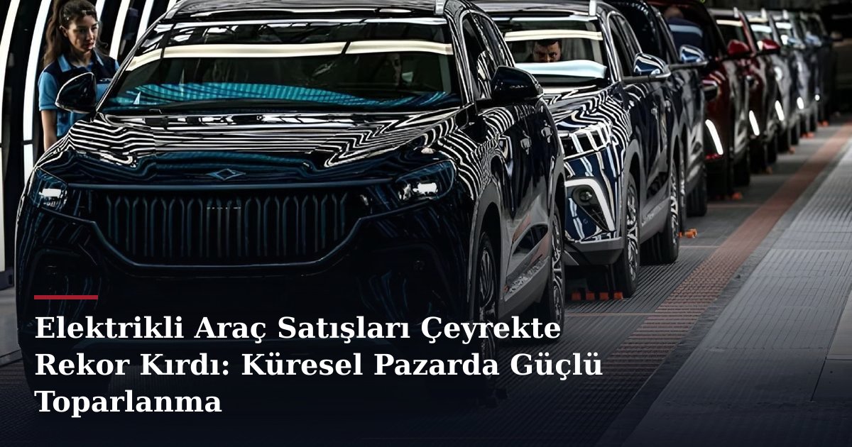 Elektrikli Araç Satışları Çeyrekte Rekor Kırdı: Küresel Pazarda Güçlü Toparlanma