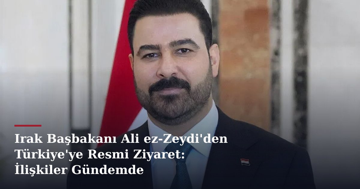 Irak Başbakanı Ali ez-Zeydi'den Türkiye'ye Resmi Ziyaret: İlişkiler Gündemde