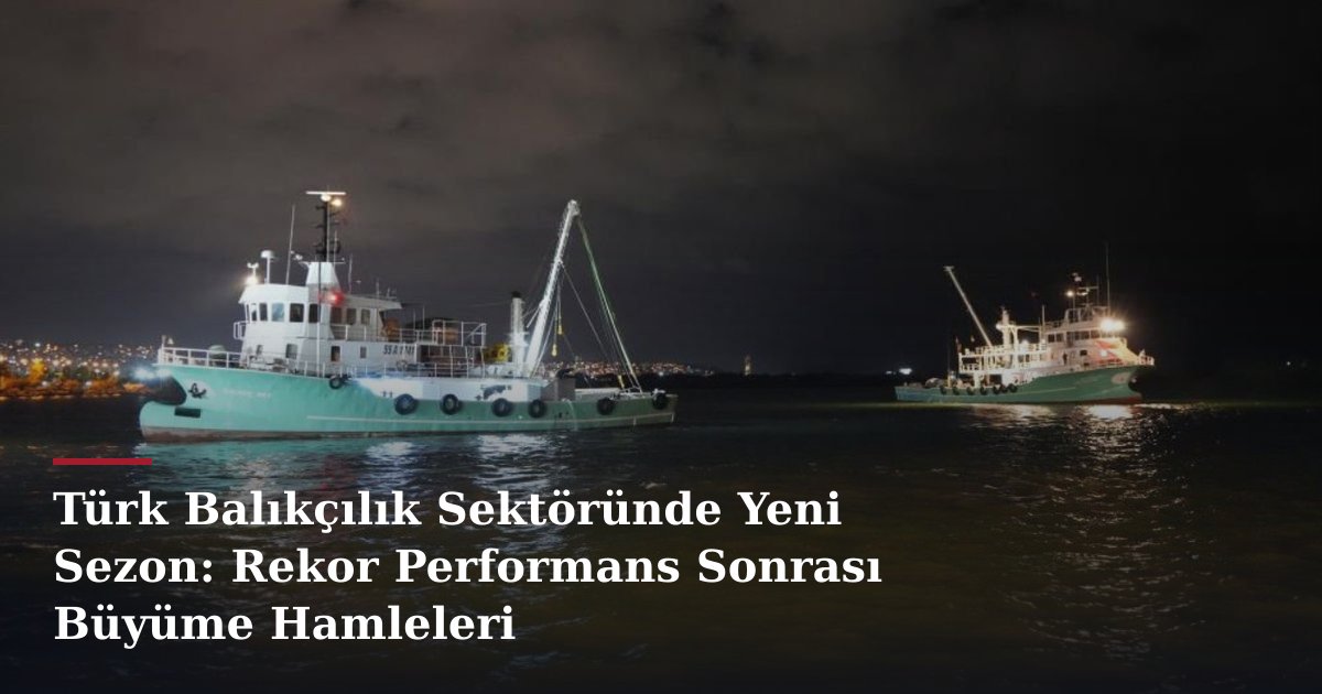 Türk Balıkçılık Sektöründe Yeni Sezon: Rekor Performans Sonrası Büyüme Hamleleri