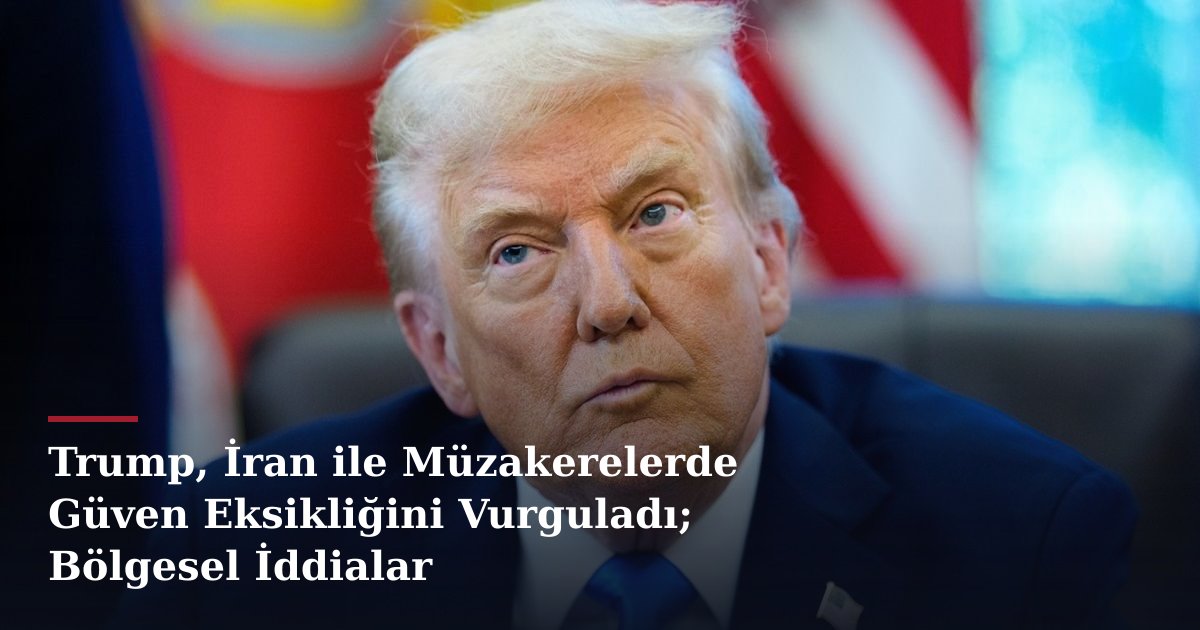 Trump, İran ile Müzakerelerde Güven Eksikliğini Vurguladı; Bölgesel İddialar