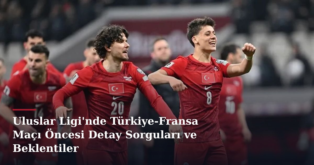Uluslar Ligi'nde Türkiye-Fransa Maçı Öncesi Detay Sorguları ve Beklentiler