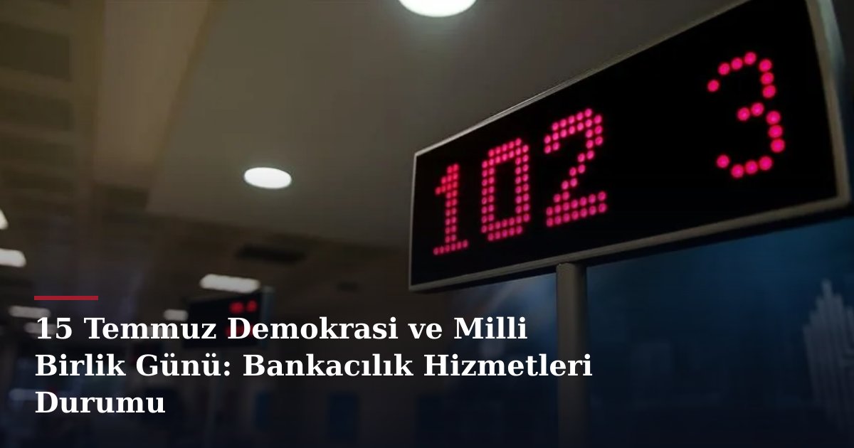 15 Temmuz Demokrasi ve Milli Birlik Günü: Bankacılık Hizmetleri Durumu