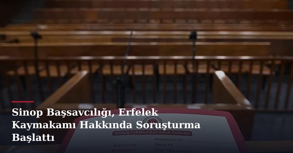 Sinop Başsavcılığı, Erfelek Kaymakamı Hakkında Soruşturma Başlattı
