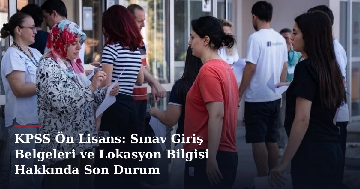KPSS Ön Lisans: Sınav Giriş Belgeleri ve Lokasyon Bilgisi Hakkında Son Durum