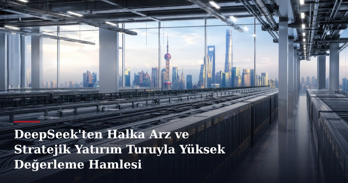 DeepSeek'ten Halka Arz ve Stratejik Yatırım Turuyla Yüksek Değerleme Hamlesi