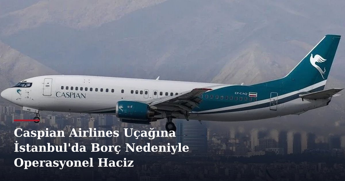 Caspian Airlines Uçağına İstanbul'da Borç Nedeniyle Operasyonel Haciz