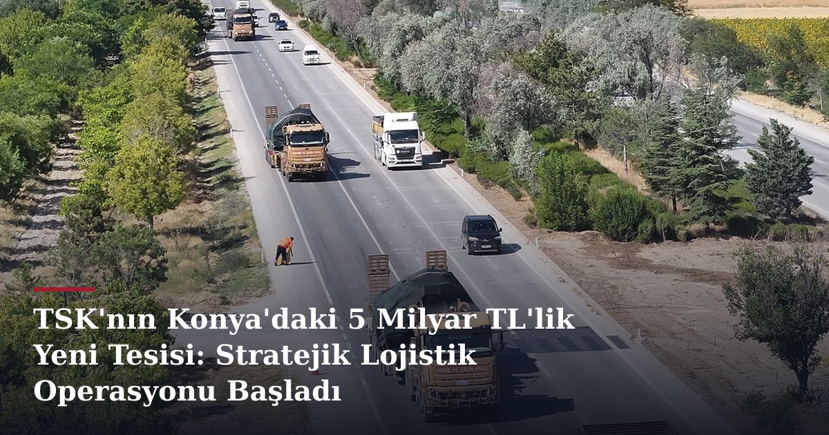 TSK'nın Konya'daki 5 Milyar TL'lik Yeni Tesisi: Stratejik Lojistik Operasyonu Başladı