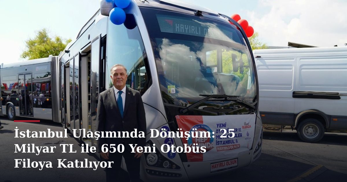 İstanbul Ulaşımında Dönüşüm: 25 Milyar TL ile 650 Yeni Otobüs Filoya Katılıyor