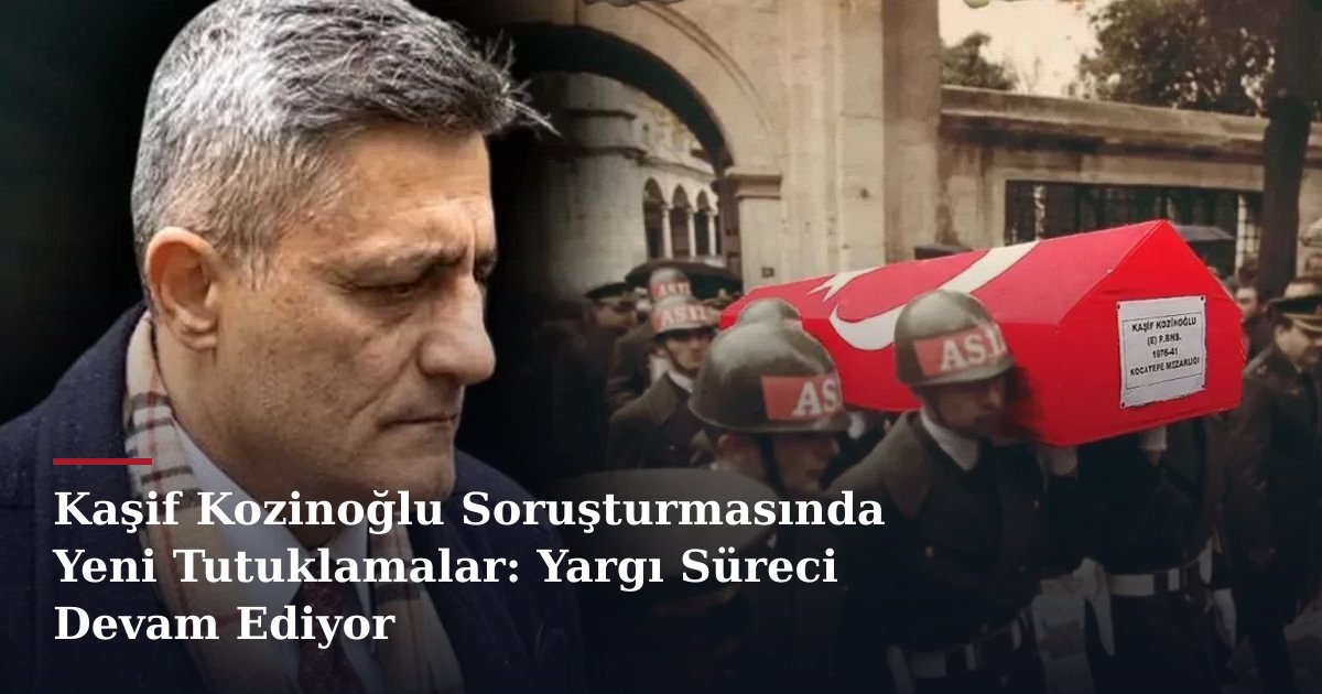 Kaşif Kozinoğlu Soruşturmasında Yeni Tutuklamalar: Yargı Süreci Devam Ediyor