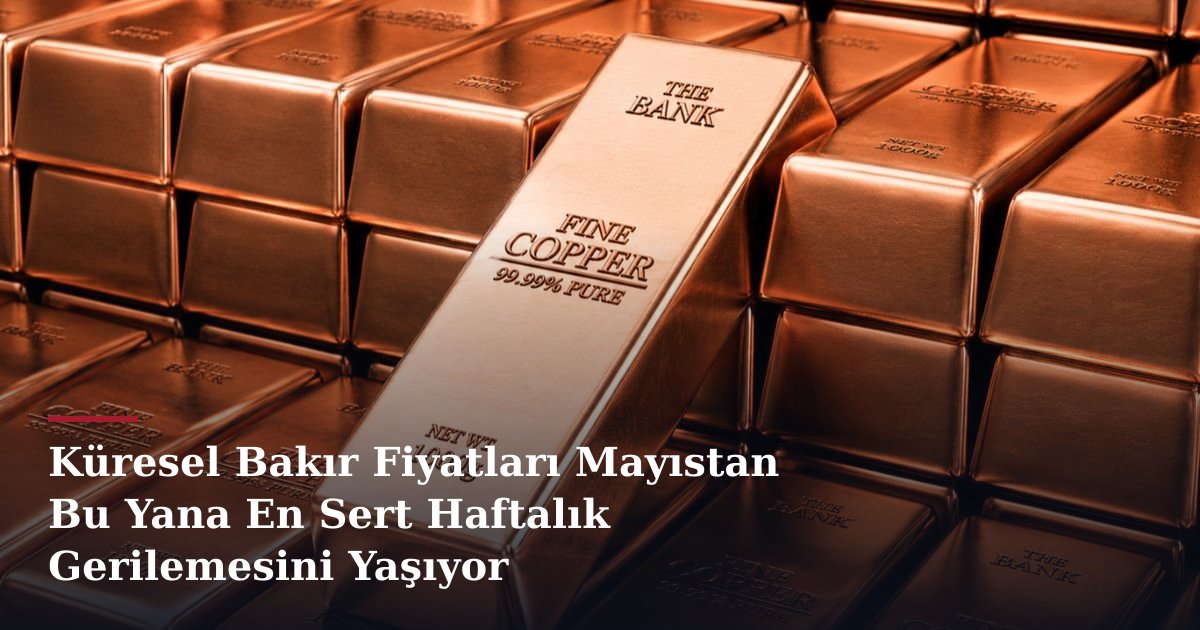 Küresel Bakır Fiyatları Mayıstan Bu Yana En Sert Haftalık Gerilemesini Yaşıyor