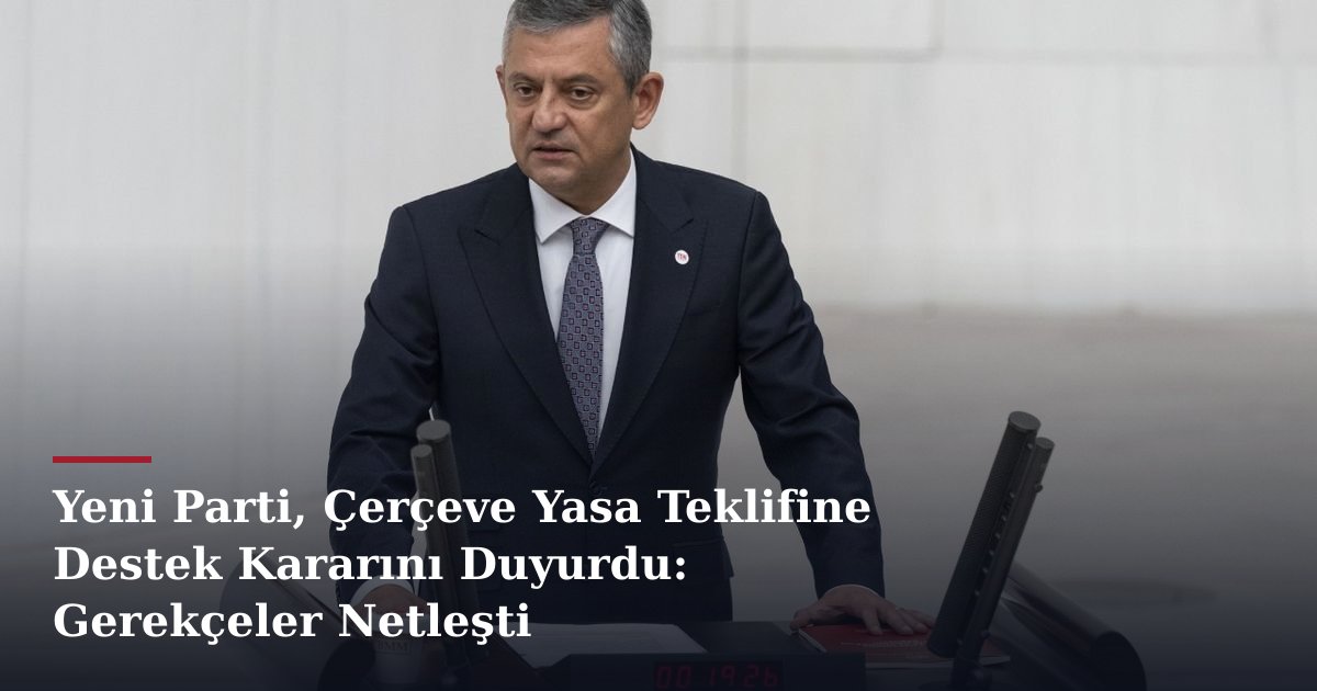 Yeni Parti, Çerçeve Yasa Teklifine Destek Kararını Duyurdu: Gerekçeler Netleşti
