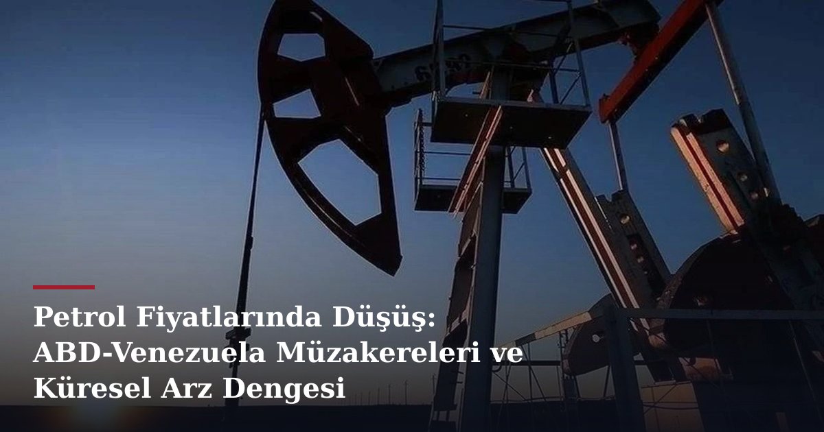 Petrol Fiyatlarında Düşüş: ABD-Venezuela Müzakereleri ve Küresel Arz Dengesi