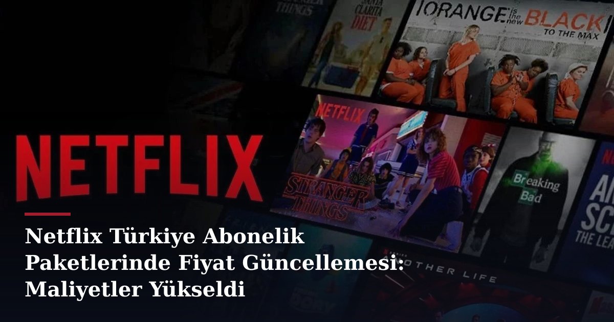Netflix Türkiye Abonelik Paketlerinde Fiyat Güncellemesi: Maliyetler Yükseldi