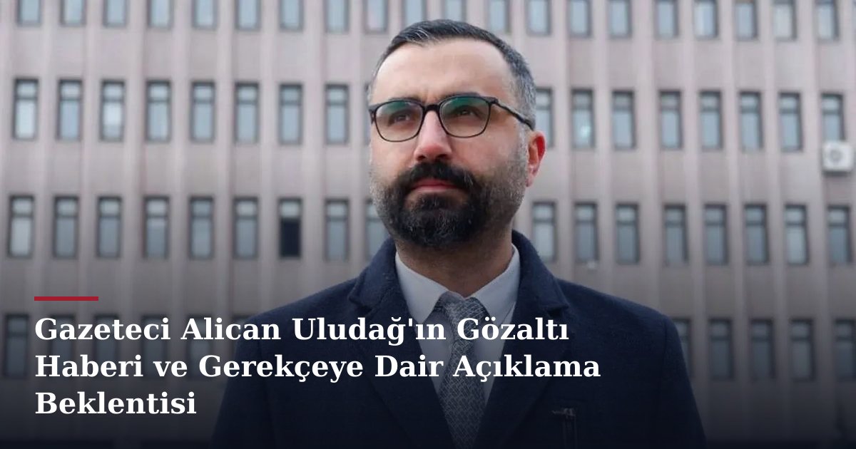 Gazeteci Alican Uludağ'ın Gözaltı Haberi ve Gerekçeye Dair Açıklama Beklentisi