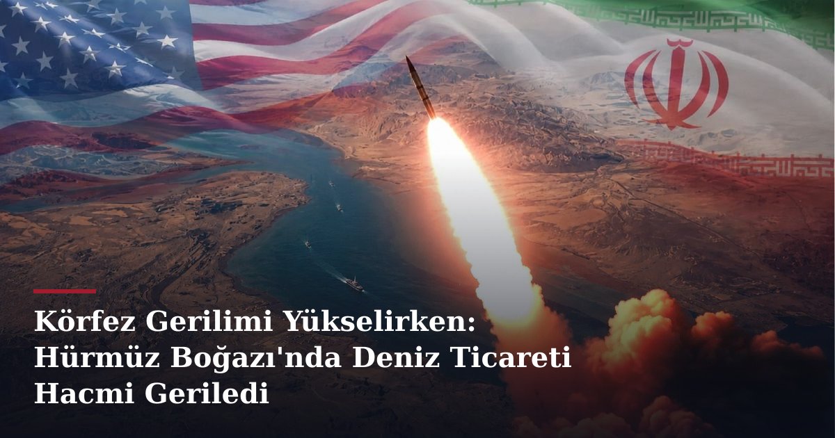 Körfez Gerilimi Yükselirken: Hürmüz Boğazı'nda Deniz Ticareti Hacmi Geriledi