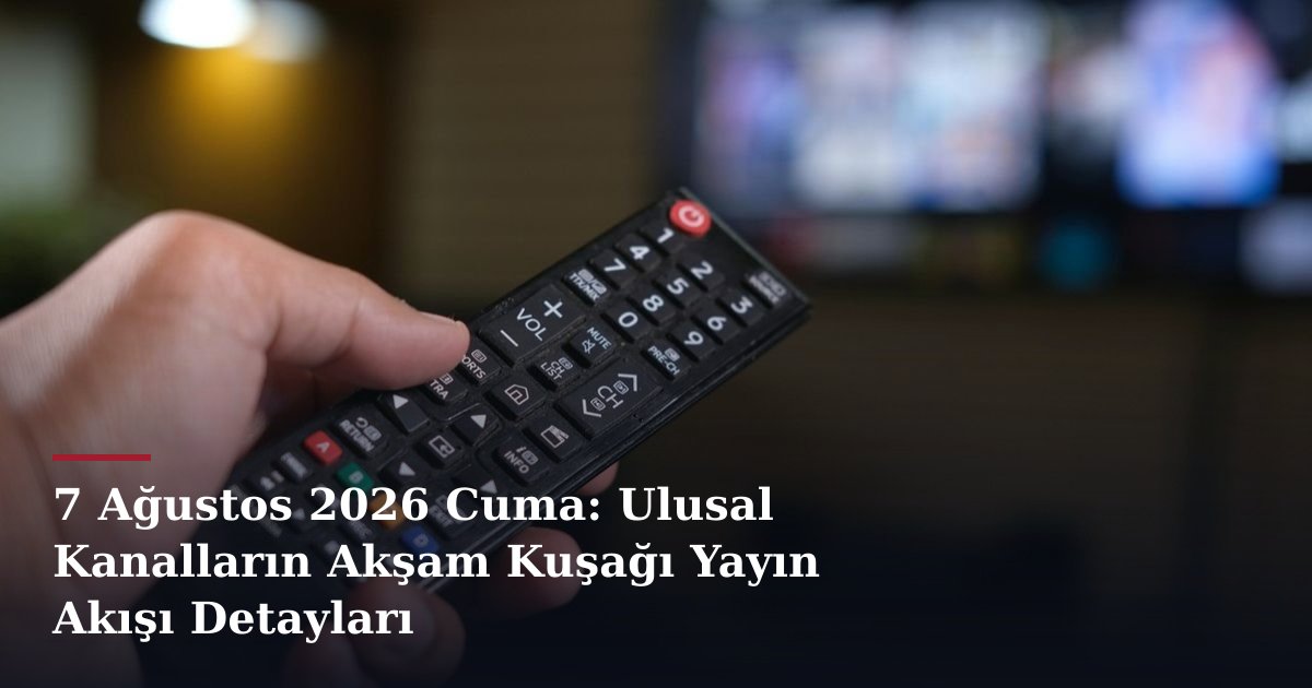 7 Ağustos 2026 Cuma: Ulusal Kanalların Akşam Kuşağı Yayın Akışı Detayları