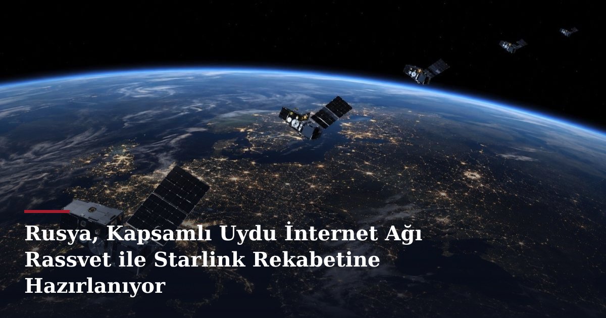 Rusya, Kapsamlı Uydu İnternet Ağı Rassvet ile Starlink Rekabetine Hazırlanıyor