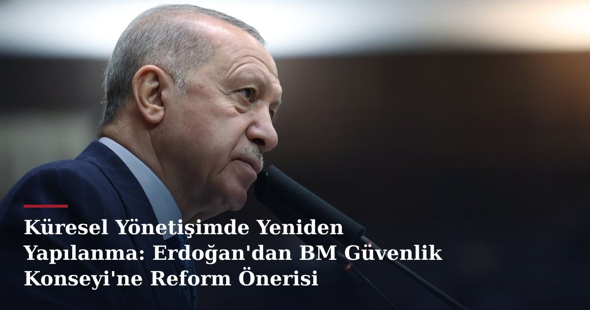 Küresel Yönetişimde Yeniden Yapılanma: Erdoğan'dan BM Güvenlik Konseyi'ne Reform Önerisi