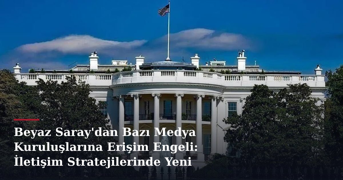 Beyaz Saray'dan Bazı Medya Kuruluşlarına Erişim Engeli: İletişim Stratejilerinde Yeni Boyut